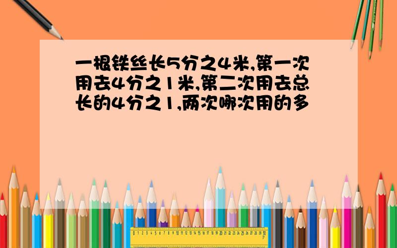 一根铁丝长5分之4米,第一次用去4分之1米,第二次用去总长的4分之1,两次哪次用的多