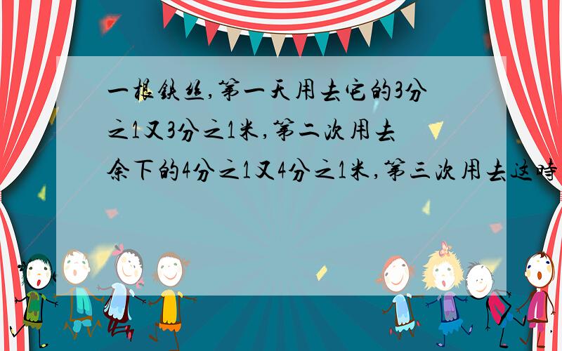 一根铁丝,第一天用去它的3分之1又3分之1米,第二次用去余下的4分之1又4分之1米,第三次用去这时的2分之1