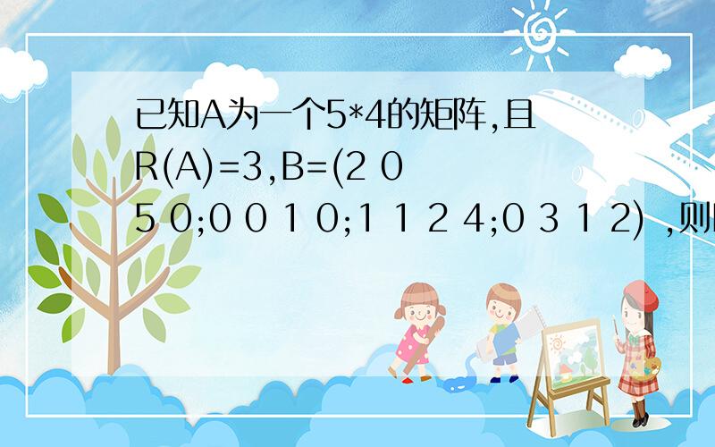 已知A为一个5*4的矩阵,且R(A)=3,B=(2 0 5 0;0 0 1 0;1 1 2 4;0 3 1 2) ,则R