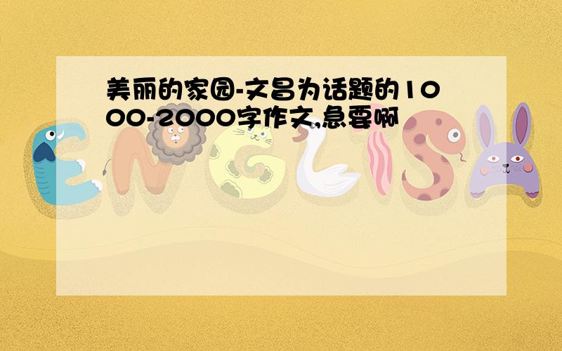 美丽的家园-文昌为话题的1000-2000字作文,急要啊