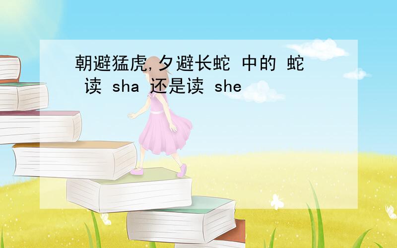 朝避猛虎,夕避长蛇 中的 蛇 读 sha 还是读 she