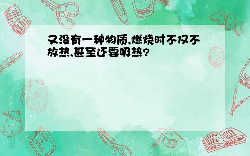 又没有一种物质,燃烧时不仅不放热,甚至还要吸热?