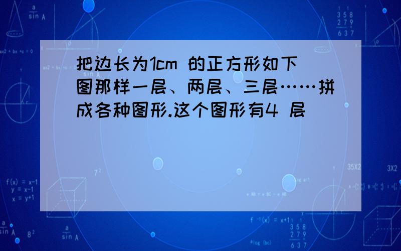 把边长为1cm 的正方形如下图那样一层、两层、三层……拼成各种图形.这个图形有4 层