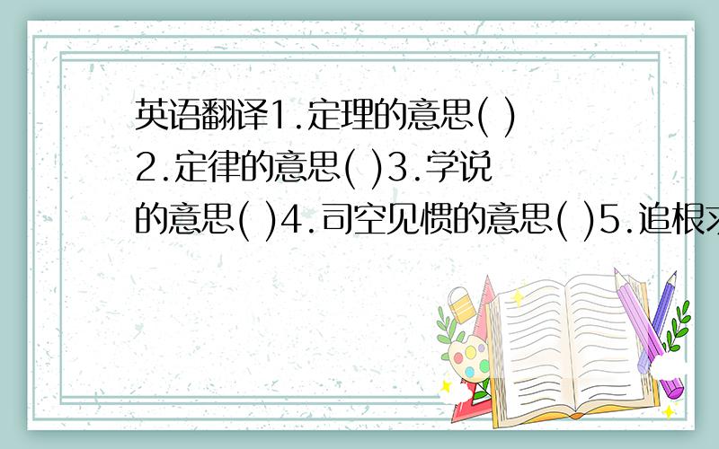 英语翻译1.定理的意思( )2.定律的意思( )3.学说的意思( )4.司空见惯的意思( )5.追根求源的意思( )6.