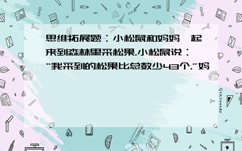 思维拓展题：小松鼠和妈妈一起来到森林里采松果.小松鼠说：“我采到的松果比总数少43个.”妈