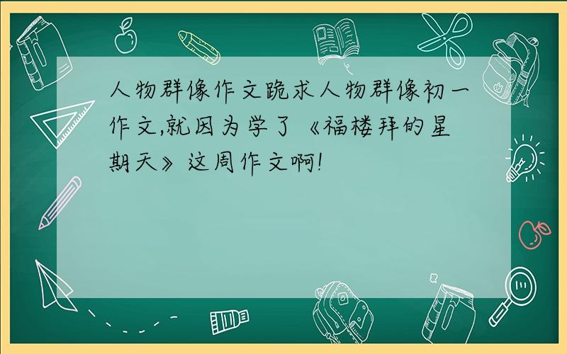 人物群像作文跪求人物群像初一作文,就因为学了《福楼拜的星期天》这周作文啊!