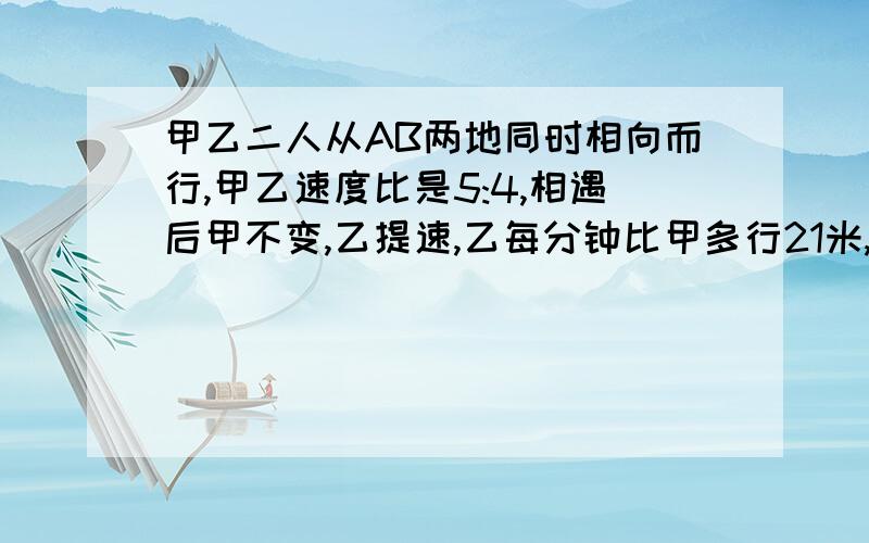 甲乙二人从AB两地同时相向而行,甲乙速度比是5:4,相遇后甲不变,乙提速,乙每分钟比甲多行21米,