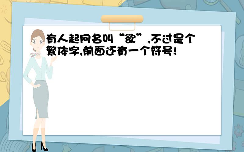 有人起网名叫“欲”,不过是个繁体字,前面还有一个符号!