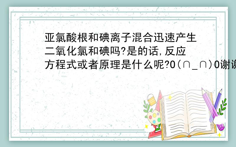 亚氯酸根和碘离子混合迅速产生二氧化氯和碘吗?是的话,反应方程式或者原理是什么呢?O(∩_∩)O谢谢!