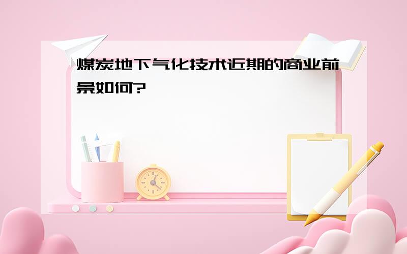 煤炭地下气化技术近期的商业前景如何?