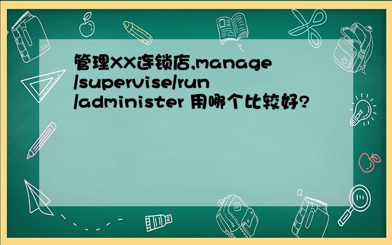 管理XX连锁店,manage/supervise/run/administer 用哪个比较好?