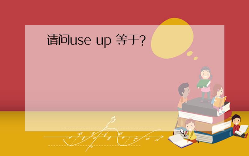 请问use up 等于?