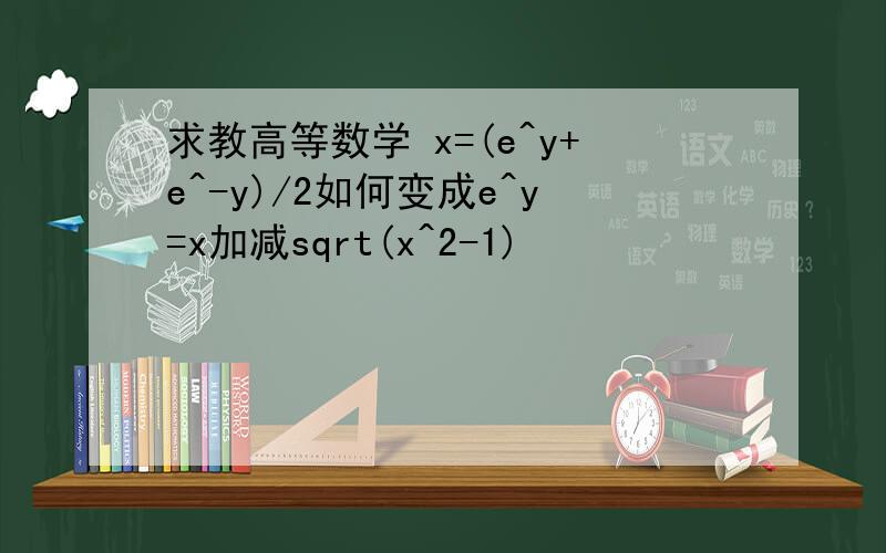 求教高等数学 x=(e^y+e^-y)/2如何变成e^y=x加减sqrt(x^2-1)