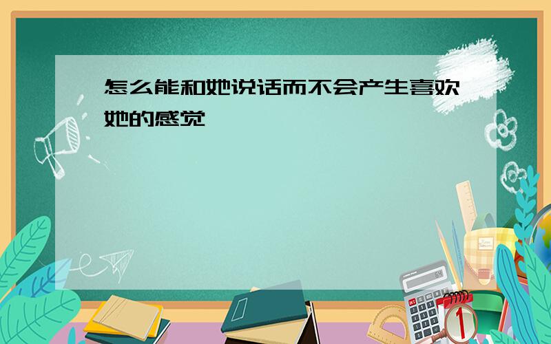 怎么能和她说话而不会产生喜欢她的感觉