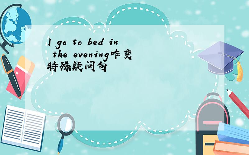 I go to bed in the evening咋变特殊疑问句