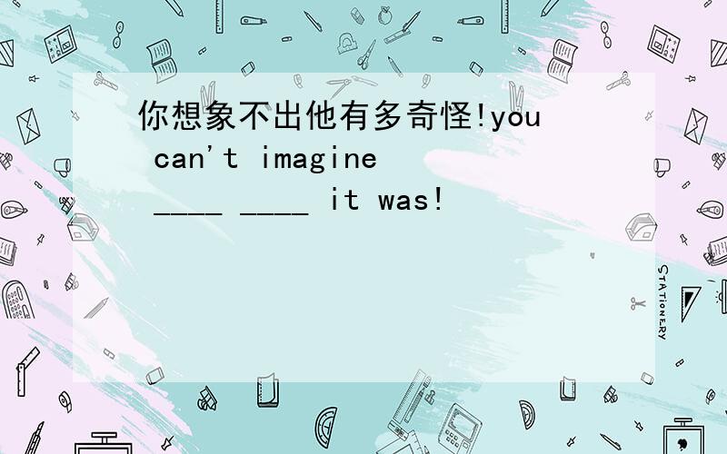 你想象不出他有多奇怪!you can't imagine ____ ____ it was!