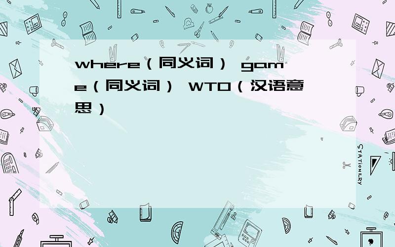 where（同义词） game（同义词） WTO（汉语意思）