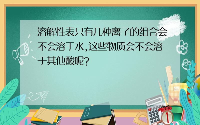 溶解性表只有几种离子的组合会不会溶于水,这些物质会不会溶于其他酸呢?