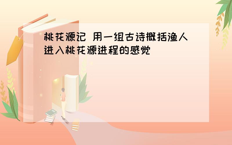 桃花源记 用一组古诗概括渔人进入桃花源进程的感觉