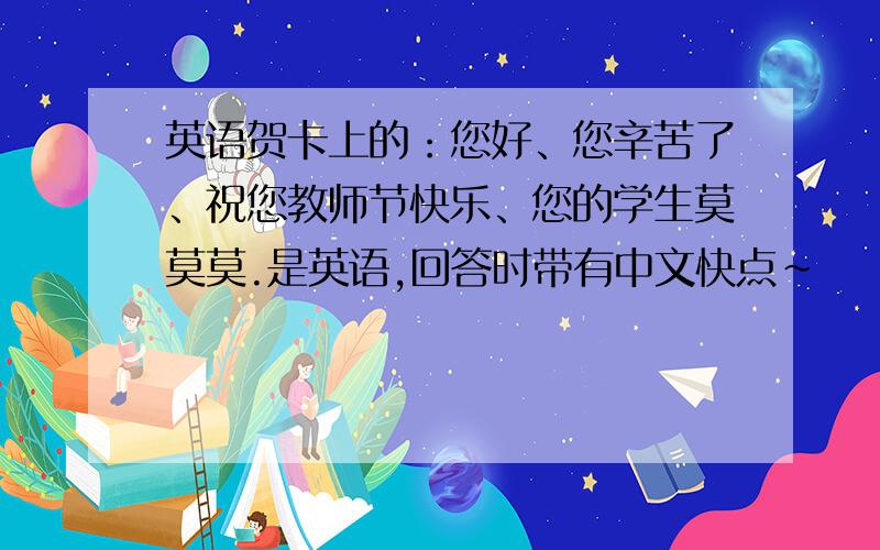 英语贺卡上的：您好、您辛苦了、祝您教师节快乐、您的学生莫莫莫.是英语,回答时带有中文快点~