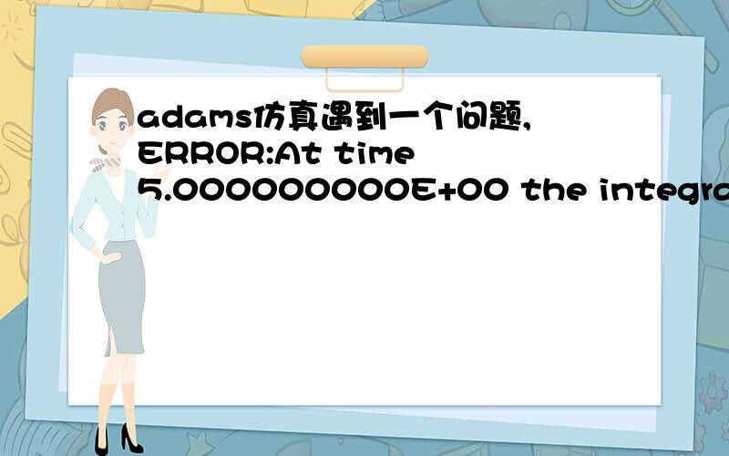 adams仿真遇到一个问题,ERROR:At time 5.000000000E+00 the integrator i