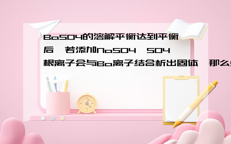 BaSO4的溶解平衡达到平衡后,若添加NaSO4,SO4根离子会与Ba离子结合析出固体,那么SO4离子回到原来浓度,Ba