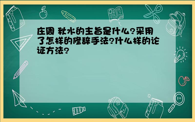 庄周 秋水的主旨是什么?采用了怎样的修辞手法?什么样的论证方法?