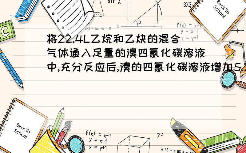 将22.4L乙烷和乙炔的混合气体通入足量的溴四氯化碳溶液中,充分反应后,溴的四氯化碳溶液增加5.2克.