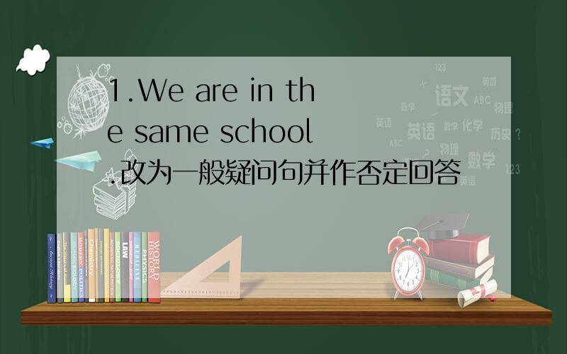 1.We are in the same school .改为一般疑问句并作否定回答