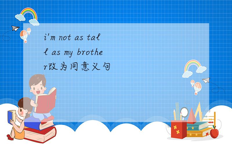 i'm not as tall as my brother改为同意义句