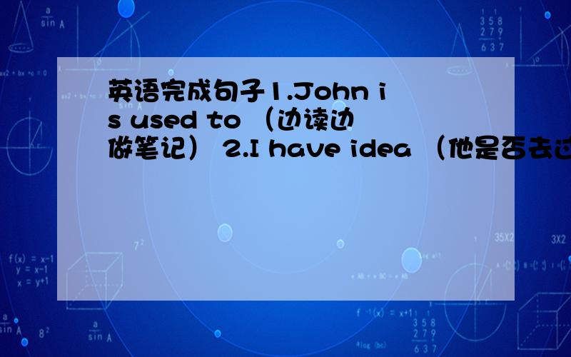 英语完成句子1.John is used to （边读边做笔记） 2.I have idea （他是否去过欧洲） 3.T