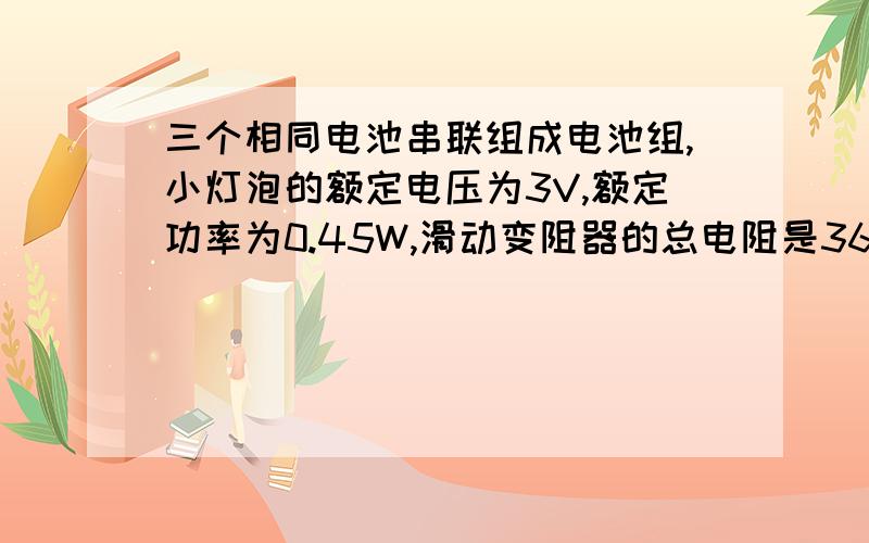 三个相同电池串联组成电池组,小灯泡的额定电压为3V,额定功率为0.45W,滑动变阻器的总电阻是36欧姆,当开关S断开时,