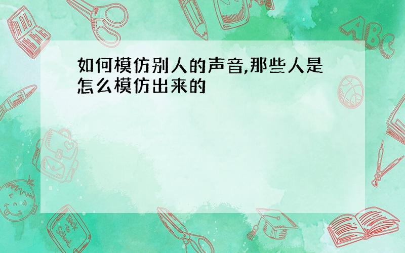 如何模仿别人的声音,那些人是怎么模仿出来的