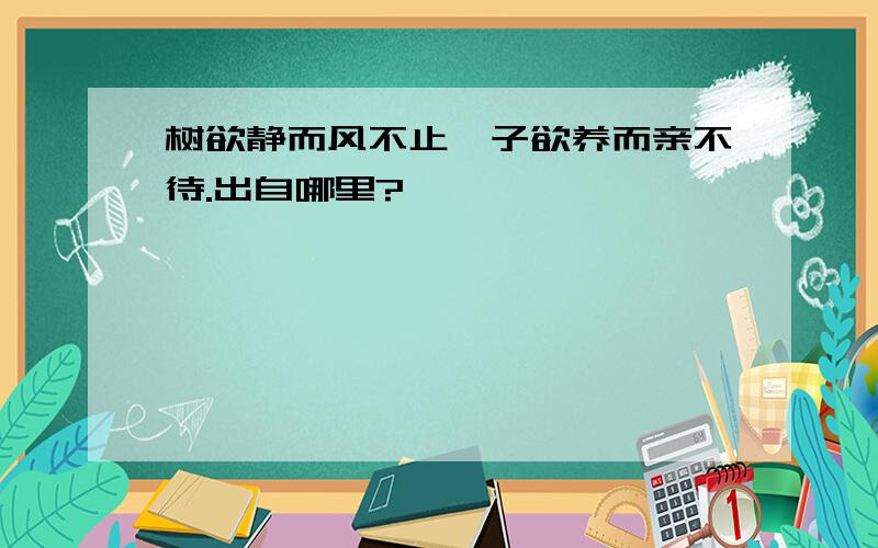 树欲静而风不止,子欲养而亲不待.出自哪里?