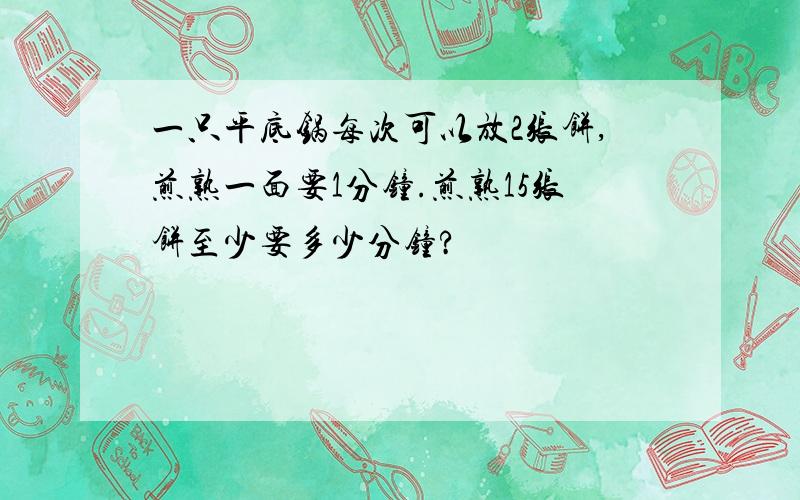 一只平底锅每次可以放2张饼,煎熟一面要1分钟.煎熟15张饼至少要多少分钟?