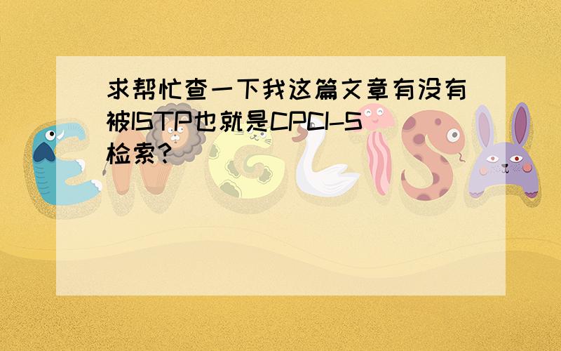 求帮忙查一下我这篇文章有没有被ISTP也就是CPCI-S检索?