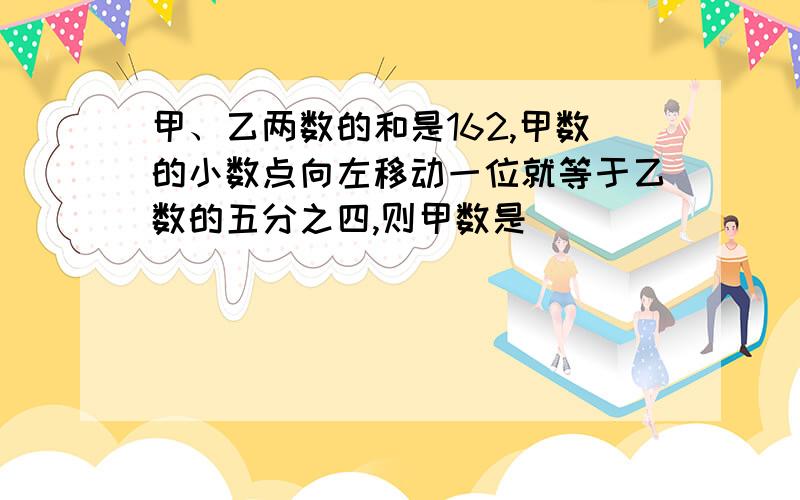 甲、乙两数的和是162,甲数的小数点向左移动一位就等于乙数的五分之四,则甲数是