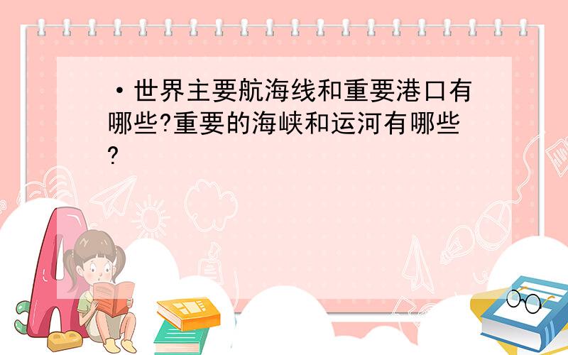 ·世界主要航海线和重要港口有哪些?重要的海峡和运河有哪些?