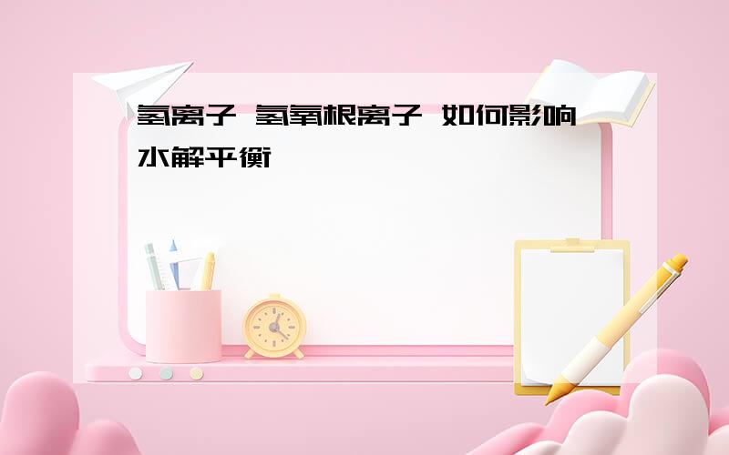 氢离子 氢氧根离子 如何影响水解平衡