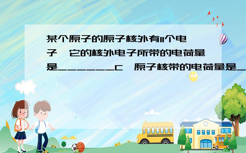 某个原子的原子核外有11个电子,它的核外电子所带的电荷量是______C,原子核带的电荷量是____C (写出公式)