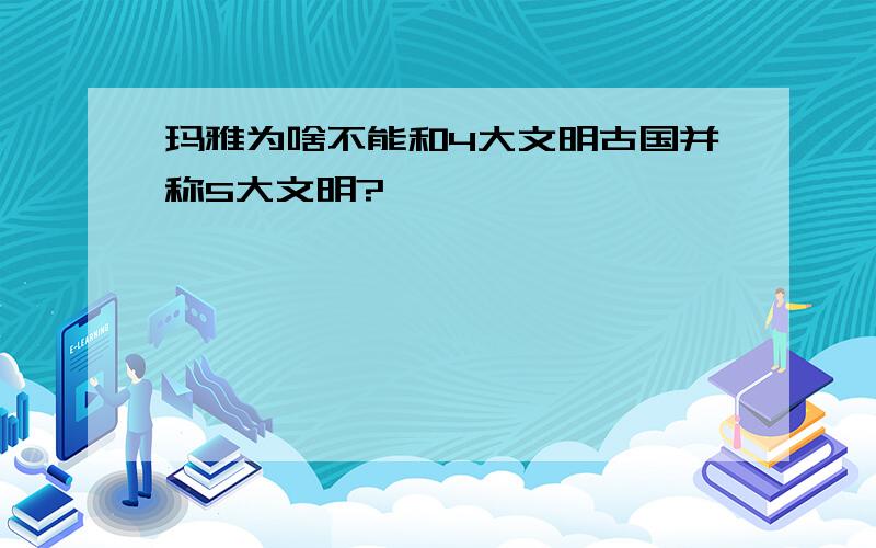 玛雅为啥不能和4大文明古国并称5大文明?