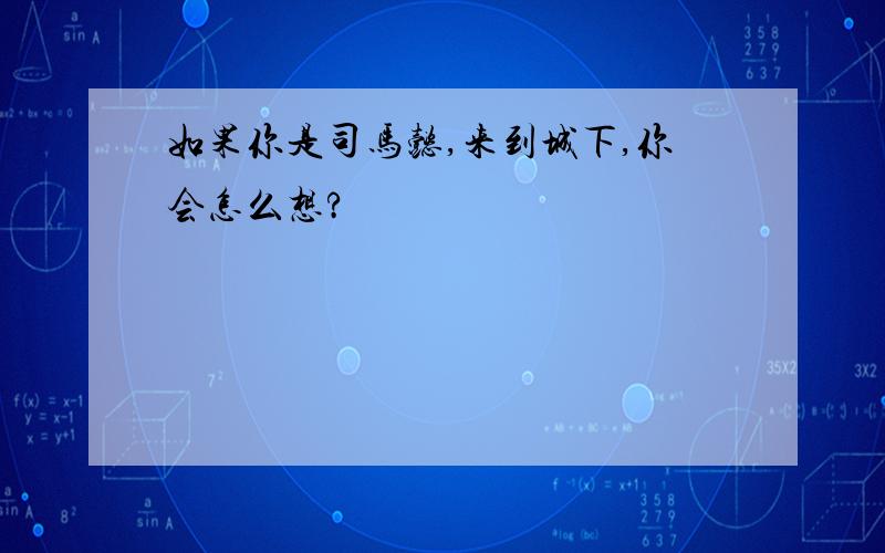 如果你是司马懿,来到城下,你会怎么想?