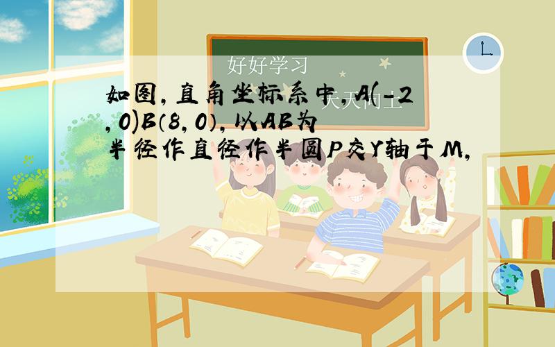 如图,直角坐标系中,A(-2,0)B（8,0）,以AB为半径作直径作半圆P交Y轴于M,