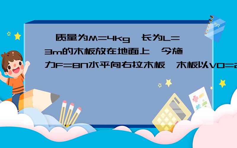 一质量为M=4kg,长为L=3m的木板放在地面上,今施一力F=8N水平向右拉木板,木板以V0=2m/s的速度在地上匀速运