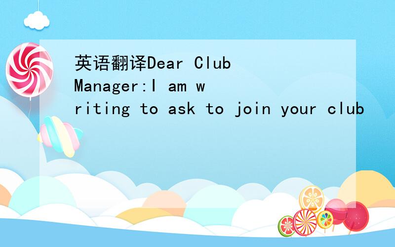 英语翻译Dear Club Manager:I am writing to ask to join your club