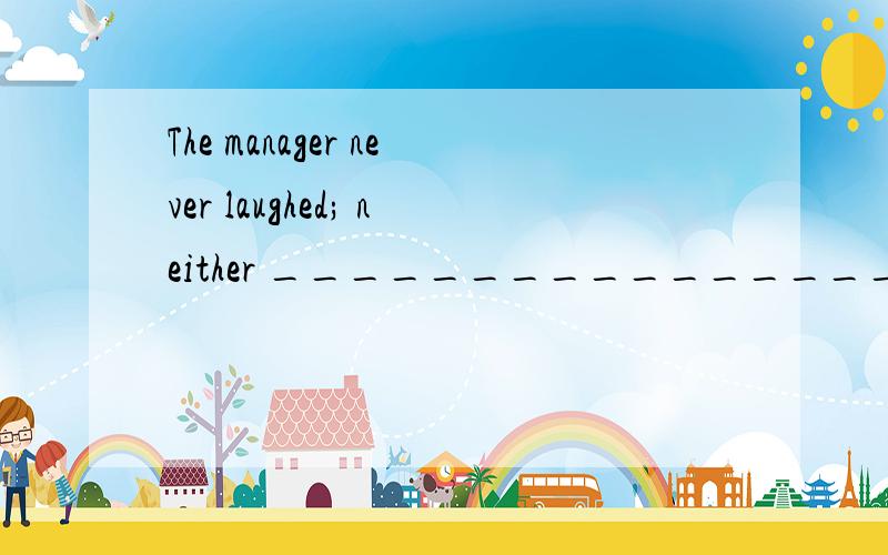 The manager never laughed; neither __________________ (她也从来没