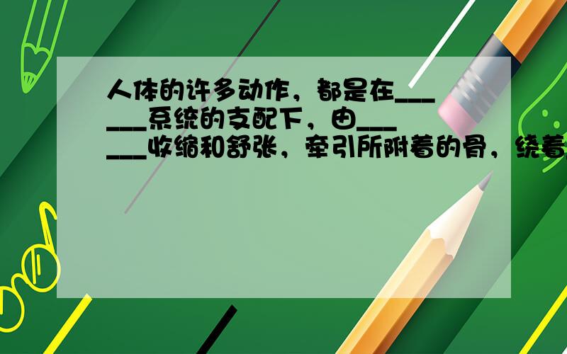 人体的许多动作，都是在______系统的支配下，由______收缩和舒张，牵引所附着的骨，绕着______活动而形成的．