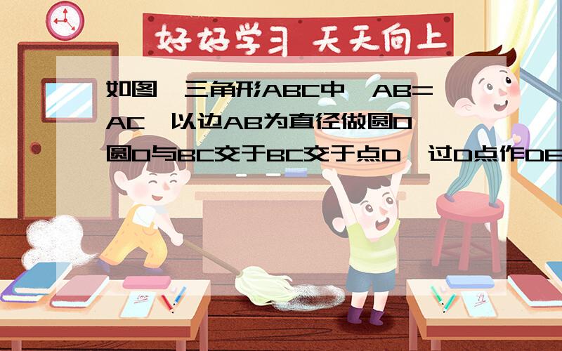 如图,三角形ABC中,AB=AC,以边AB为直径做圆O,圆O与BC交于BC交于点D,过D点作DE垂直AC于E.