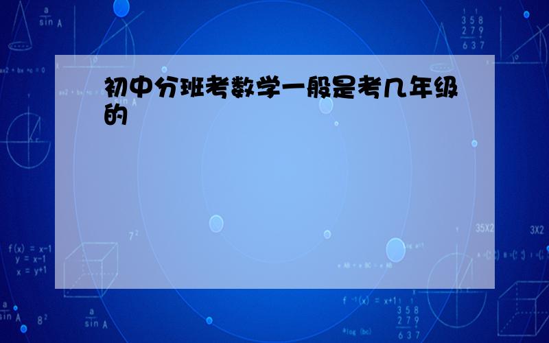 初中分班考数学一般是考几年级的