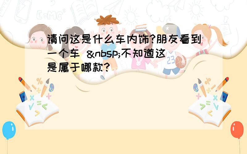 请问这是什么车内饰?朋友看到一个车  不知道这是属于哪款?